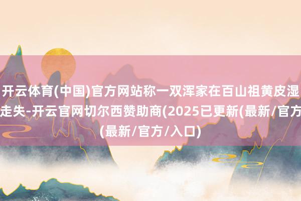 开云体育(中国)官方网站称一双浑家在百山祖黄皮湿地迷途走失-开云官网切尔西赞助商(2025已更新(最新/官方/入口)