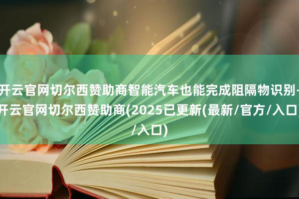 开云官网切尔西赞助商智能汽车也能完成阻隔物识别-开云官网切尔西赞助商(2025已更新(最新/官方/入口)