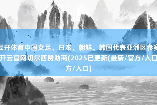云开体育中国女足、日本、朝鲜、韩国代表亚洲区参赛-开云官网切尔西赞助商(2025已更新(最新/官方/入口)