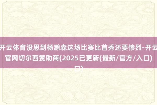 开云体育没思到杨瀚森这场比赛比首秀还要惨烈-开云官网切尔西赞助商(2025已更新(最新/官方/入口)