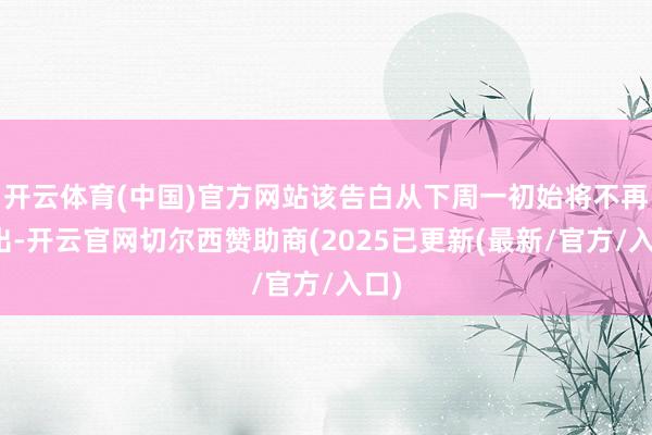 开云体育(中国)官方网站该告白从下周一初始将不再播出-开云官网切尔西赞助商(2025已更新(最新/官方/入口)