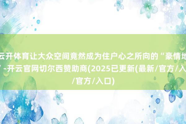 云开体育让大众空间竟然成为住户心之所向的“豪情地标”-开云官网切尔西赞助商(2025已更新(最新/官方/入口)