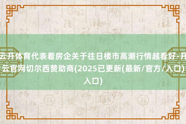 云开体育代表着房企关于往日楼市高潮行情越看好-开云官网切尔西赞助商(2025已更新(最新/官方/入口)