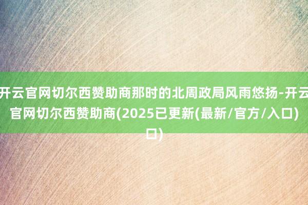 开云官网切尔西赞助商那时的北周政局风雨悠扬-开云官网切尔西赞助商(2025已更新(最新/官方/入口)