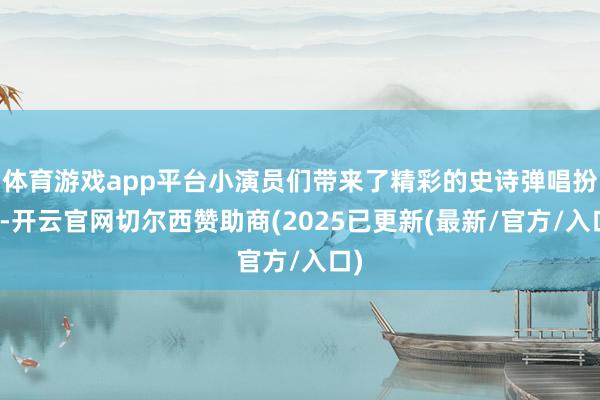 体育游戏app平台小演员们带来了精彩的史诗弹唱扮演-开云官网切尔西赞助商(2025已更新(最新/官方/入口)