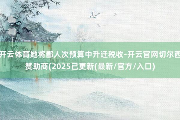 开云体育她将鄙人次预算中升迁税收-开云官网切尔西赞助商(2025已更新(最新/官方/入口)