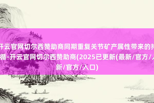 开云官网切尔西赞助商同期重复关节矿产属性带来的持久因循-开云官网切尔西赞助商(2025已更新(最新/官方/入口)