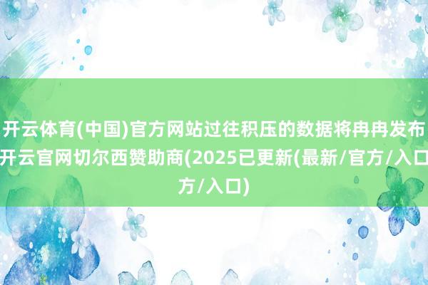 开云体育(中国)官方网站过往积压的数据将冉冉发布-开云官网切尔西赞助商(2025已更新(最新/官方/入口)