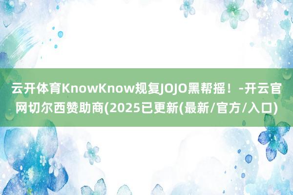 云开体育KnowKnow规复JOJO黑帮摇！-开云官网切尔西赞助商(2025已更新(最新/官方/入口)