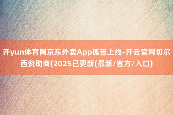 开yun体育网京东外卖App孤苦上线-开云官网切尔西赞助商(2025已更新(最新/官方/入口)