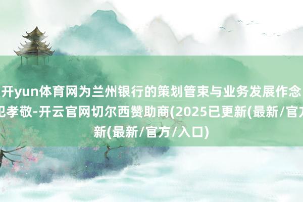 开yun体育网为兰州银行的策划管束与业务发展作念出了进犯孝敬-开云官网切尔西赞助商(2025已更新(最新/官方/入口)