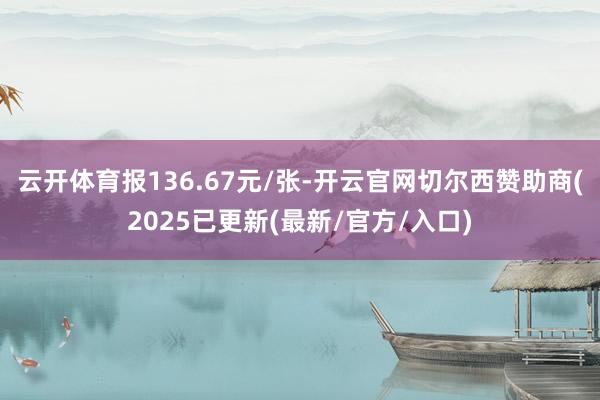 云开体育报136.67元/张-开云官网切尔西赞助商(2025已更新(最新/官方/入口)
