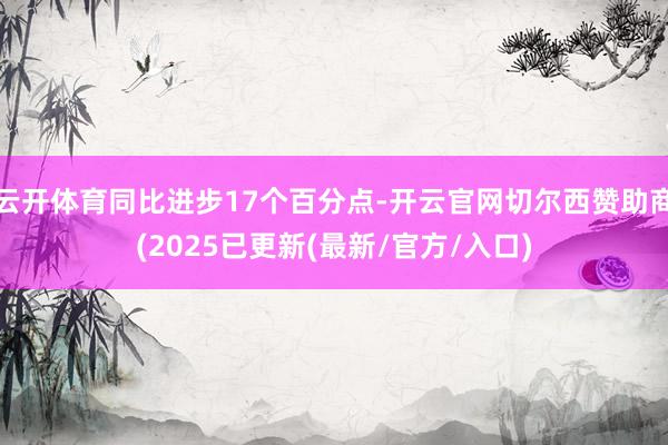 云开体育同比进步17个百分点-开云官网切尔西赞助商(2025已更新(最新/官方/入口)