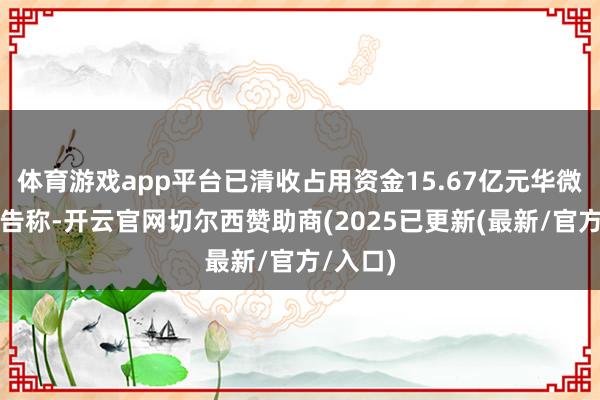 体育游戏app平台已清收占用资金15.67亿元华微电子公告称-开云官网切尔西赞助商(2025已更新(最新/官方/入口)