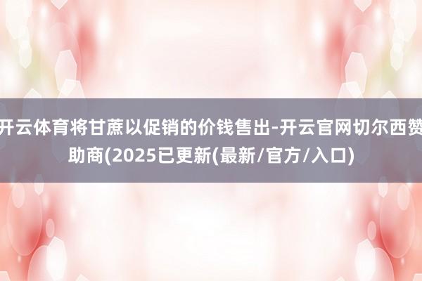 开云体育将甘蔗以促销的价钱售出-开云官网切尔西赞助商(2025已更新(最新/官方/入口)