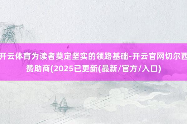 开云体育为读者奠定坚实的领路基础-开云官网切尔西赞助商(2025已更新(最新/官方/入口)