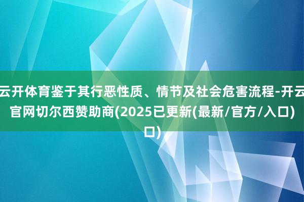 云开体育鉴于其行恶性质、情节及社会危害流程-开云官网切尔西赞助商(2025已更新(最新/官方/入口)
