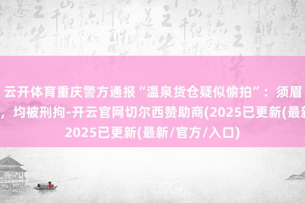 云开体育重庆警方通报“温泉货仓疑似偷拍”：须眉勾结女友作案，均被刑拘-开云官网切尔西赞助商(2025已更新(最新/官方/入口)