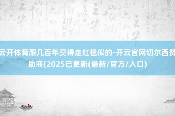 云开体育跟几百年莫得走红毯似的-开云官网切尔西赞助商(2025已更新(最新/官方/入口)