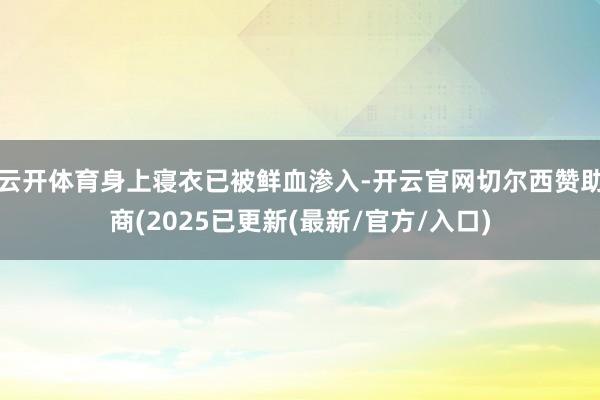 云开体育身上寝衣已被鲜血渗入-开云官网切尔西赞助商(2025已更新(最新/官方/入口)