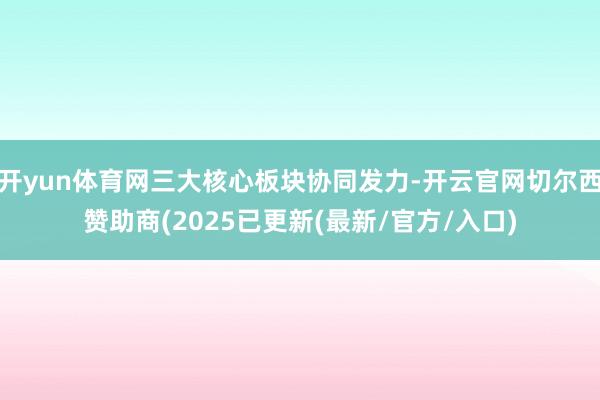开yun体育网三大核心板块协同发力-开云官网切尔西赞助商(2025已更新(最新/官方/入口)