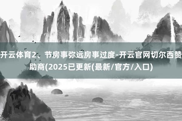 开云体育2、节房事弥远房事过度-开云官网切尔西赞助商(2025已更新(最新/官方/入口)