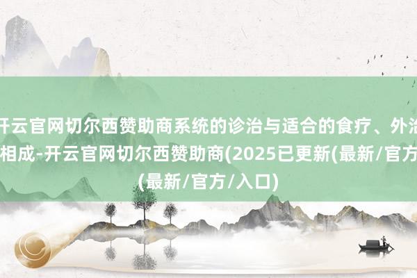 开云官网切尔西赞助商系统的诊治与适合的食疗、外治法相反相成-开云官网切尔西赞助商(2025已更新(最新/官方/入口)
