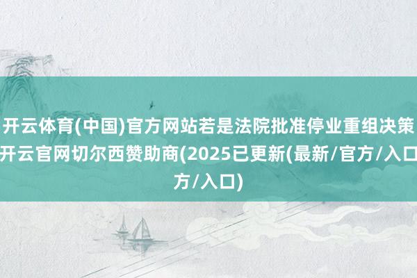 开云体育(中国)官方网站若是法院批准停业重组决策-开云官网切尔西赞助商(2025已更新(最新/官方/入口)