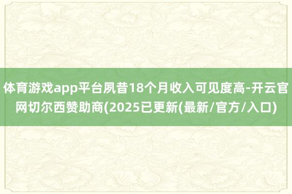 体育游戏app平台夙昔18个月收入可见度高-开云官网切尔西赞助商(2025已更新(最新/官方/入口)
