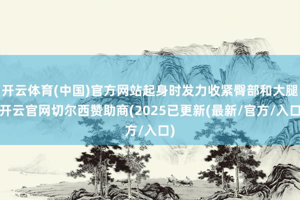 开云体育(中国)官方网站起身时发力收紧臀部和大腿-开云官网切尔西赞助商(2025已更新(最新/官方/入口)