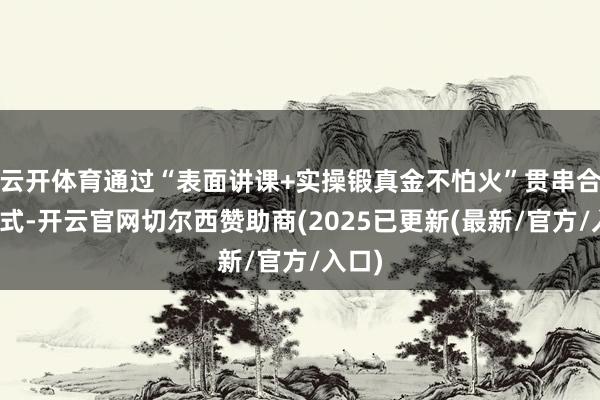 云开体育通过“表面讲课+实操锻真金不怕火”贯串合的形式-开云官网切尔西赞助商(2025已更新(最新/官方/入口)