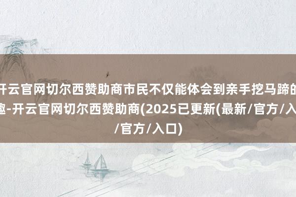 开云官网切尔西赞助商市民不仅能体会到亲手挖马蹄的乐趣-开云官网切尔西赞助商(2025已更新(最新/官方/入口)