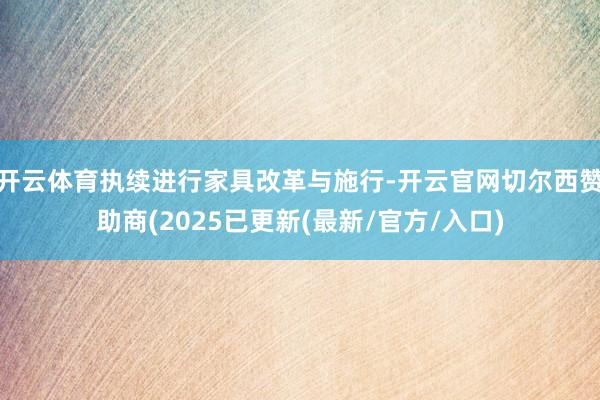 开云体育执续进行家具改革与施行-开云官网切尔西赞助商(2025已更新(最新/官方/入口)