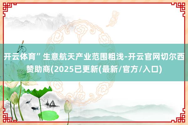 开云体育”　　生意航天产业范围粗浅-开云官网切尔西赞助商(2025已更新(最新/官方/入口)