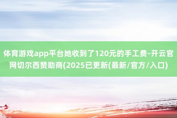 体育游戏app平台她收到了120元的手工费-开云官网切尔西赞助商(2025已更新(最新/官方/入口)