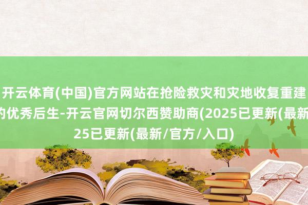 开云体育(中国)官方网站在抢险救灾和灾地收复重建中施展杰出的优秀后生-开云官网切尔西赞助商(2025已更新(最新/官方/入口)