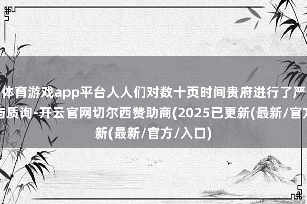 体育游戏app平台人人们对数十页时间贵府进行了严谨审阅与质询-开云官网切尔西赞助商(2025已更新(最新/官方/入口)