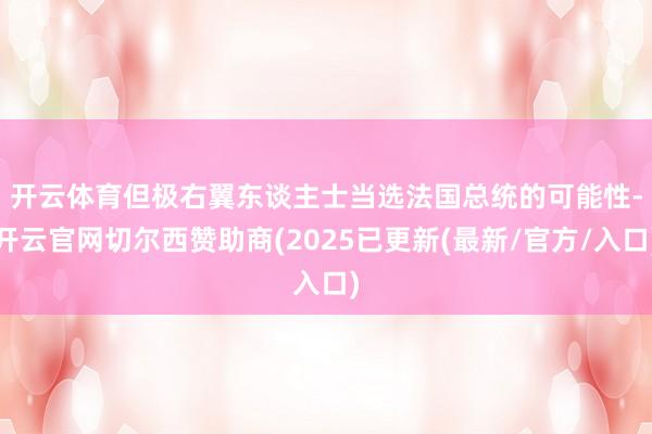 开云体育　　但极右翼东谈主士当选法国总统的可能性-开云官网切尔西赞助商(2025已更新(最新/官方/入口)