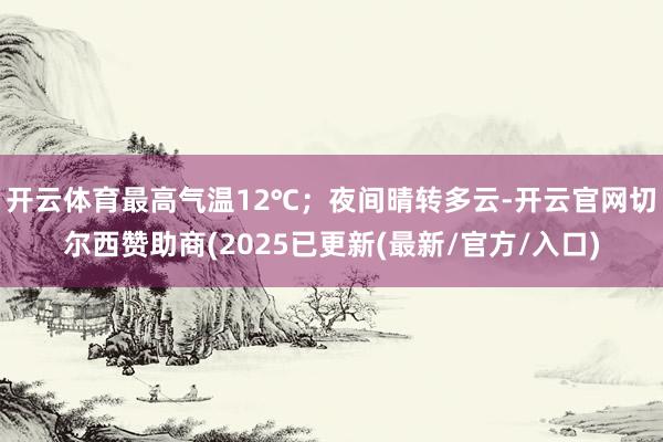 开云体育最高气温12℃；夜间晴转多云-开云官网切尔西赞助商(2025已更新(最新/官方/入口)